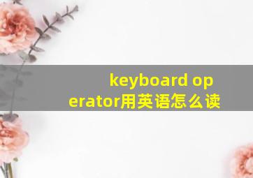 keyboard operator用英语怎么读